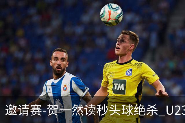 邀请赛-贺一然读秒头球绝杀 U23国足1-0力克塔吉克斯坦